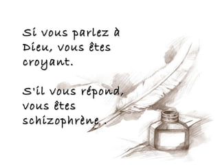 Si vous parlez à
Dieu, vous êtes
croyant.

S'il vous répond,
vous êtes
schizophrène .
 