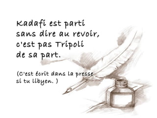 Kadafi est parti
sans dire au revoir,
c'est pas Tripoli
de sa part.

(C'est écrit dans la presse
si tu libyen. )
 
