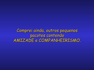 Comprei ainda, outros pequenos
pacotes contendo
AMIZADE e COMPANHEIRISMO.

 