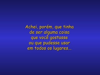 Achei, porém, que tinha
de ser alguma coisa
que você gostasse
ou que pudesse usar
em todos os lugares...

 