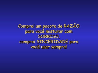 Comprei um pacote de RAZÃO
para você misturar com
SORRISO,
comprei SINCERIDADE para
você usar sempre!

 