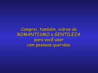 Comprei, também, vidros de
ROMANTISMO e GENTILEZA
para você usar
com pessoas queridas.

 