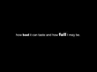 how  bad  it can taste and how  full  I may be.  