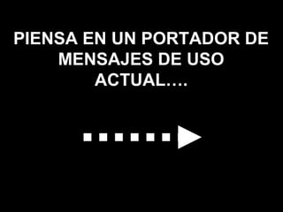 PIENSA EN UN PORTADOR DE
MENSAJES DE USO
ACTUAL….
 