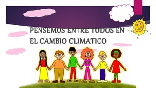 PENSEMOS ENTRE TODOS EN
EL CAMBIO CLIMATICO
 