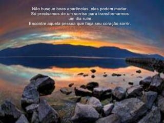 Não busque boas aparências, elas podem mudar.Só precisamos de um sorriso para transformarmosum dia ruim.Encontre aquela pessoa que faça seu coração sorrir.