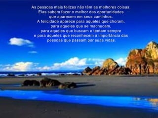 As pessoas mais felizes não têm as melhores coisas.Elas sabem fazer o melhor das oportunidadesque aparecem em seus caminhos.A felicidade aparece para aqueles que choram,para aqueles que se machucam,para aqueles que buscam e tentam sempree para aqueles que reconhecem a importância daspessoas que passam por suas vidas.