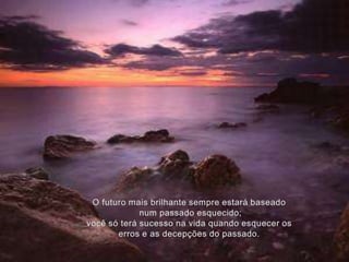 O futuro mais brilhante sempre estará baseadonum passado esquecido;você só terá sucesso na vida quando esquecer os erros e as decepções do passado.