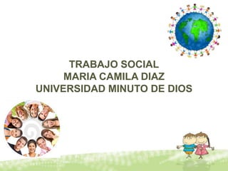 TRABAJO SOCIAL MARIA CAMILA DIAZ UNIVERSIDAD MINUTO DE DIOS 