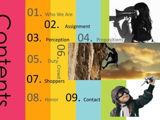 01. Who We Are
02. Assignment
03. Perception 04. Propositions
05. Duty
06.Crowd
07. Shoppers
08. Honor 09. Contact
 