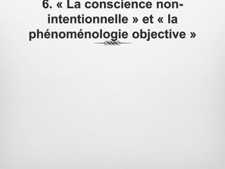 6. « La conscience non-
intentionnelle » et « la
phénoménologie objective »
 