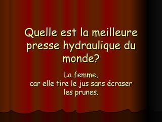 Quelle est la meilleure presse hydraulique du monde? La femme, car elle tire le jus sans écraser les prunes. 