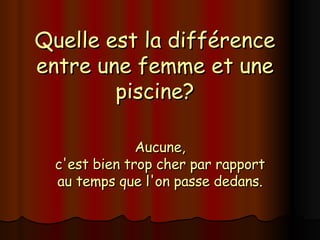 Quelle est la différence entre une femme et une piscine? Aucune, c'est bien trop cher par rapport au temps que l'on passe dedans. 