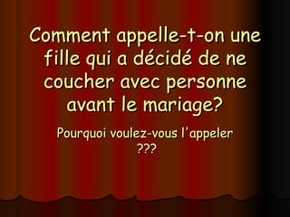 Comment appelle-t-on une fille qui a décidé de ne coucher avec personne avant le mariage? Pourquoi voulez-vous l'appeler ??? 