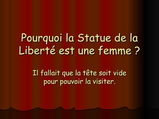 Pourquoi la Statue de la Liberté est une femme ? Il fallait que la tête soit vide pour pouvoir la visiter. 