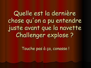Quelle est la dernière chose qu'on a pu entendre juste avant que la navette Challenger explose ? Touche pas à ça, conasse ! 