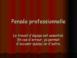 Pensée professionnelle Le travail d'équipe est essentiel. En cas d'erreur, ça permet d'accuser quelqu'un d'autre. 