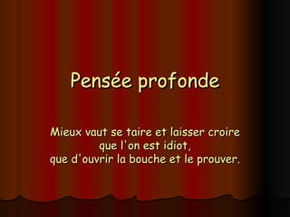 Pensée profonde Mieux vaut se taire et laisser croire que l'on est idiot, que d'ouvrir la bouche et le prouver. 