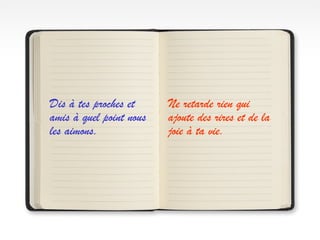 Dis à tes proches et     Ne retarde rien qui
amis à quel point nous   ajoute des rires et de la
les aimons.              joie à ta vie.
 