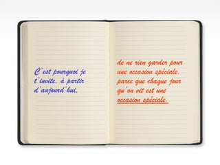 C’est pourquoi je
t’invite, à partir
d’aujourd’hui,
de ne rien garder pour
une occasion spéciale,
parce que chaque jour
qu’on vit est une
occasion spéciale.
 