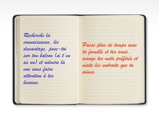 Recherche la
connaissance, lis
davantage, pose-toi
sur ton balcon (si t’en
as un) et admire la
vue sans faire
attention à tes
besoins.
Passe plus de temps avec
ta famille et tes amis,
mange tes mets préférés et
visite les endroits que tu
aimes.
 