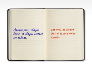 Chaque jour, chaque
heure, et chaque instant
est spécial,
car nous ne savons
pas si ce sera notre
dernier.
 