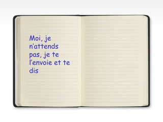 Moi, je
n’attends
pas, je te
l’envoie et te
dis
 