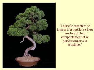 “ Laisse le caractère se former à la poésie, se fixer aux lois du bon comportement et se perfectionner à la musique.” 