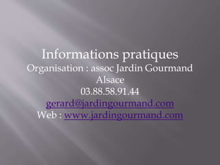 Informations pratiques
Organisation : assoc Jardin Gourmand
Alsace
03.88.58.91.44
gerard@jardingourmand.com
Web : www.jardingourmand.com
 