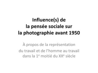 Influence(s) de
    la pensée sociale sur
la photographie avant 1950

  À propos de la représentation
du travail et de l’homme au travail
  dans la 1e moitié du XXe siècle
 