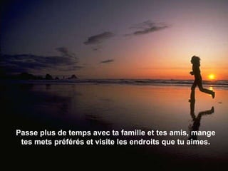 Passe plus de temps avec ta famille et tes amis, mange tes mets préférés et visite les endroits que tu aimes. 