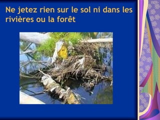 Ne jetez rien sur le sol ni dans les
rivières ou la forêt
 