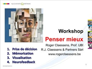 1
Workshop
Penser mieux
Roger Claessens, Prof. UBI
R.J. Claessens & Partners Sàrl
www.rogerclaessens.be
1.1. Prise de décisionPrise de décision
2.2. MémorisationMémorisation
3.3. VisualisationVisualisation
4.4. NeurofeedbackNeurofeedback
 