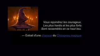 26
Vous rejoindrez les courageux,
Les plus hardis et les plus forts
Sont rassemblés en ce haut lieu.
— Extrait d'une chanson du Choixpeau magique
 