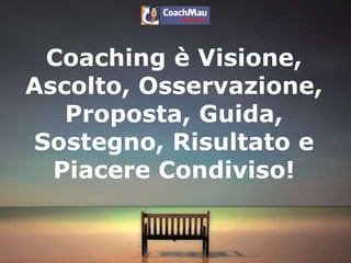 Coaching è Visione,
Ascolto, Osservazione,
Proposta, Guida,
Sostegno, Risultato e
Piacere Condiviso!
 