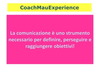 La comunicazione è uno strumento
necessario per definire, perseguire e
raggiungere obiettivi!
CoachMauExperience
 