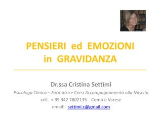 PENSIERI ed EMOZIONI
        in GRAVIDANZA
___________________________________________________________


                 Dr.ssa Cristina Settìmi
Psicologa Clinica – Formatrice Corsi Accompagnamento alla Nascita
              cell. + 39 342 7802135 Como e Varese
                    email: settimi.c@gmail.com
 