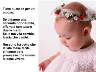 Tutto succede per un motivo.  Se ti danno una seconda opportunità, afferrala con tutte e due le mani.  Se la tua vita cambia, lascia che cambi.  Nessuno ha detto che la vita fosse facile,  ci hanno solo promesso che valeva la pena viverla.   