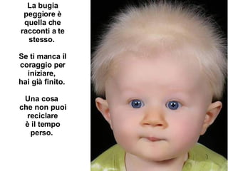 La bugia peggiore è quella che racconti a te stesso.  Se ti manca il coraggio per iniziare,  hai già finito.  Una cosa  che non puoi reciclare è il tempo perso.   