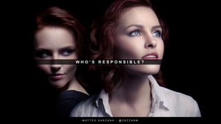 W H O ’ S R E S P O N S I B L E ?
M A T T E O S A R Z A N A - @ Z A Z Z A N M
 