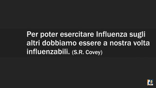 Per poter esercitare Influenza sugli
altri dobbiamo essere a nostra volta
influenzabili. (S.R. Covey)
 