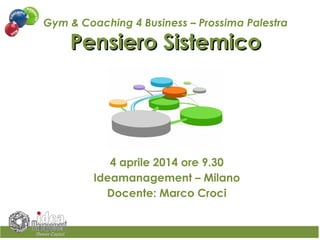 4 aprile 2014 ore 9.30
Ideamanagement – Milano
Docente: Marco Croci
Gym & Coaching 4 Business – Prossima Palestra
Pensiero SistemicoPensiero Sistemico
 