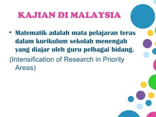 KAJIAN DI MALAYSIA
• Matematik adalah mata pelajaran teras
  dalam kurikulum sekolah menengah
  yang diajar oleh guru pelbagai bidang.
(Intensification of Research in Priority
  Areas)
 