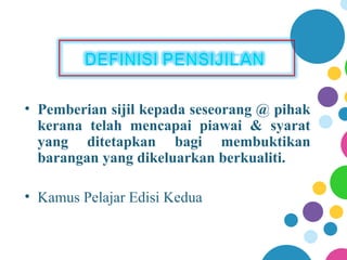 • Pemberian sijil kepada seseorang @ pihak
  kerana telah mencapai piawai & syarat
  yang ditetapkan bagi membuktikan
  barangan yang dikeluarkan berkualiti.

• Kamus Pelajar Edisi Kedua
 