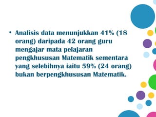 • Analisis data menunjukkan 41% (18
  orang) daripada 42 orang guru
  mengajar mata pelajaran
  pengkhususan Matematik sementara
  yang selebihnya iaitu 59% (24 orang)
  bukan berpengkhususan Matematik.
 