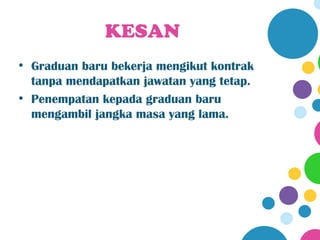 KESAN
• Graduan baru bekerja mengikut kontrak
  tanpa mendapatkan jawatan yang tetap.
• Penempatan kepada graduan baru
  mengambil jangka masa yang lama.
 