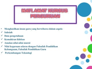 • Menghasilkan insan guru yang berwibawa dalam aspek:
 Sahsiah
 Ilmu pengetahuan
 Kemahiran ikhtisas
 Amalan nilai-nilai murni
 Nilai keguruan selaras dengan Falsafah Pendidikan
  Kebangsaan, Falsafah Pendidikan Guru
 Perkembangan Teknologi
 