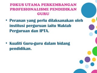 FOKUS UTAMA PERKEMBANGAN
  PROFESIONALISME PENDIDIKAN
            GURU
• Peranan yang perlu dilaksanakan oleh
  institusi perguruan iaitu Maktab
  Perguruan dan IPTA.

• Kualiti Guru-guru dalam bidang
  pendidikan.
 