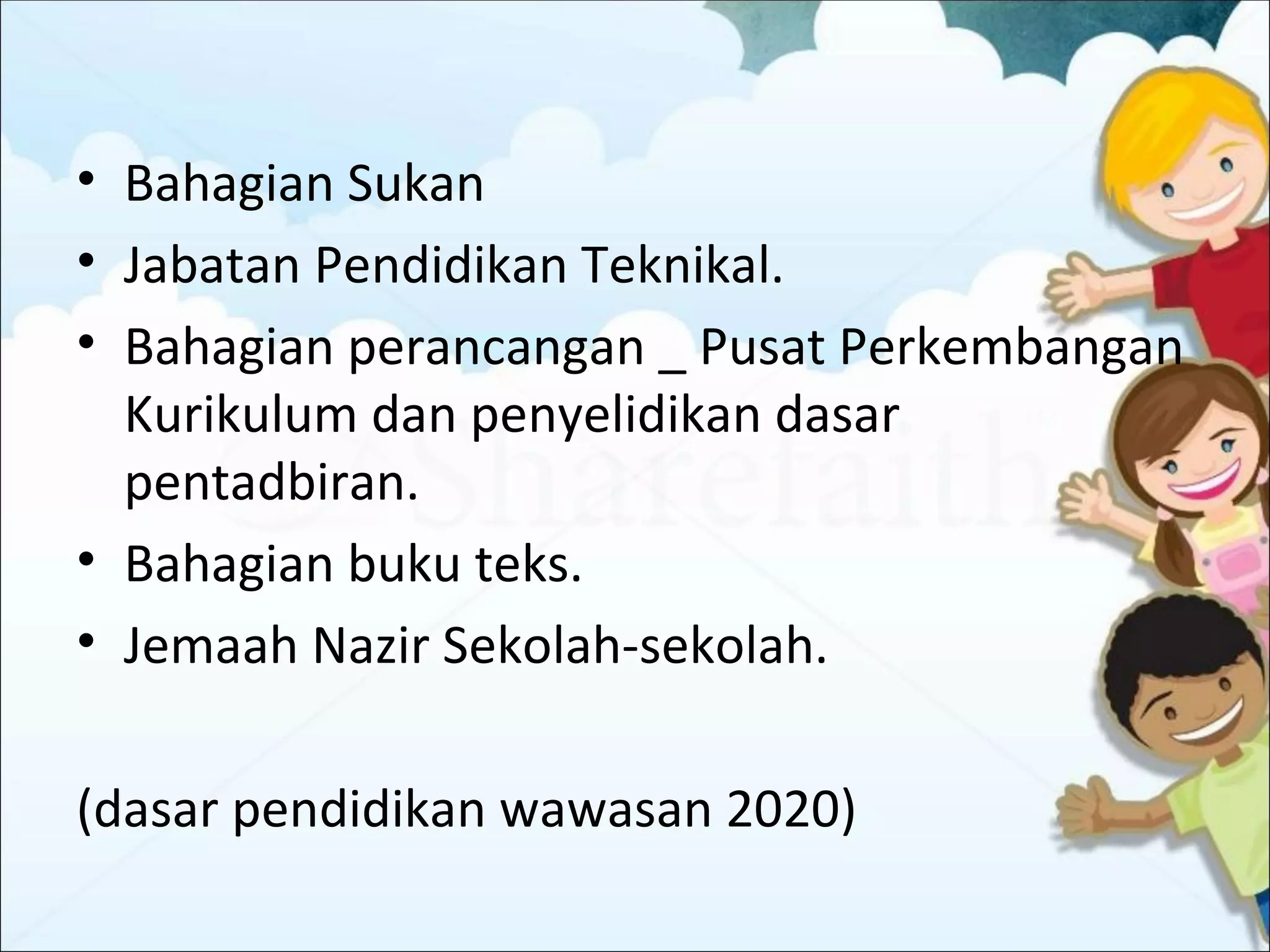 • Bahagian Sukan
• Jabatan Pendidikan Teknikal.
• Bahagian perancangan _ Pusat Perkembangan
  Kurikulum dan penyelidikan dasar
  pentadbiran.
• Bahagian buku teks.
• Jemaah Nazir Sekolah-sekolah.

(dasar pendidikan wawasan 2020)
 