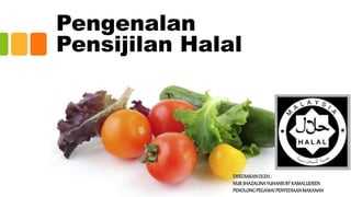 Pengenalan
Pensijilan Halal
DISEDIAKANOLEH:
NURSHAZALINAYUHANISBT KAMALUDEEN
PENOLONGPEGAWAIPENYEDIAANMAKANAN
 